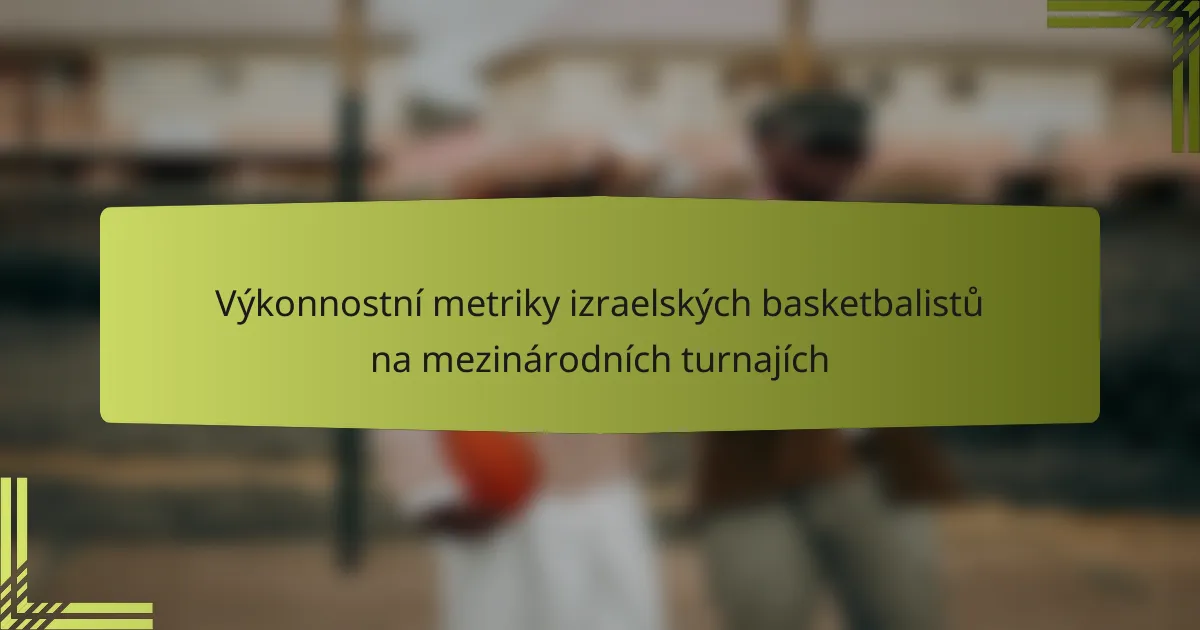 Výkonnostní metriky izraelských basketbalistů na mezinárodních turnajích