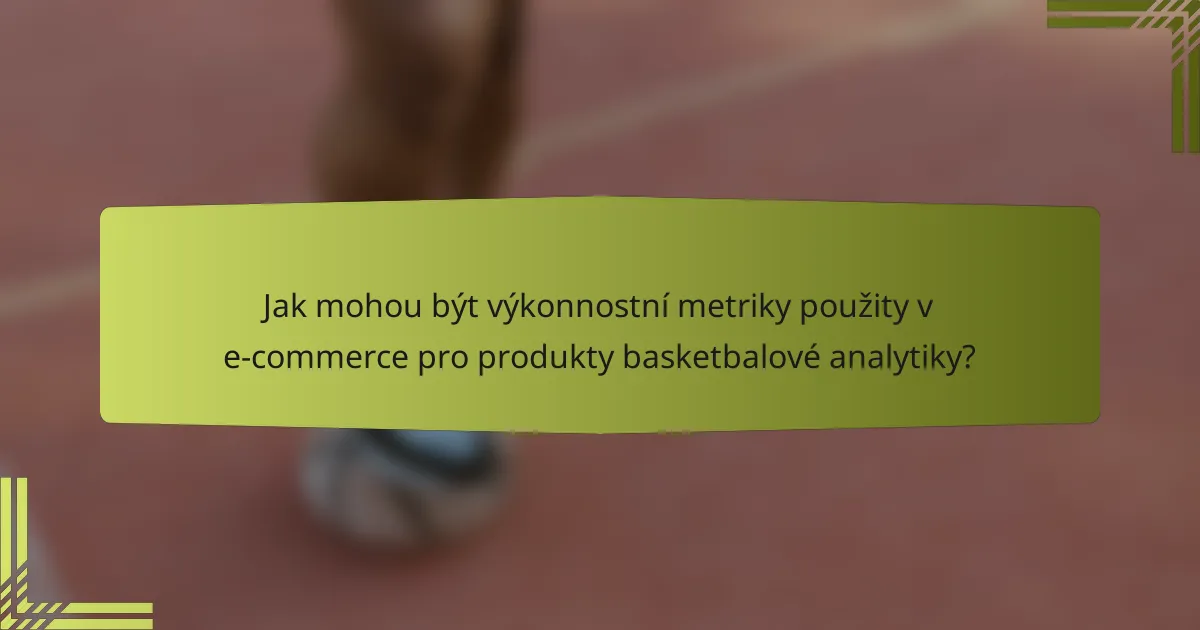 Jak mohou být výkonnostní metriky použity v e-commerce pro produkty basketbalové analytiky?