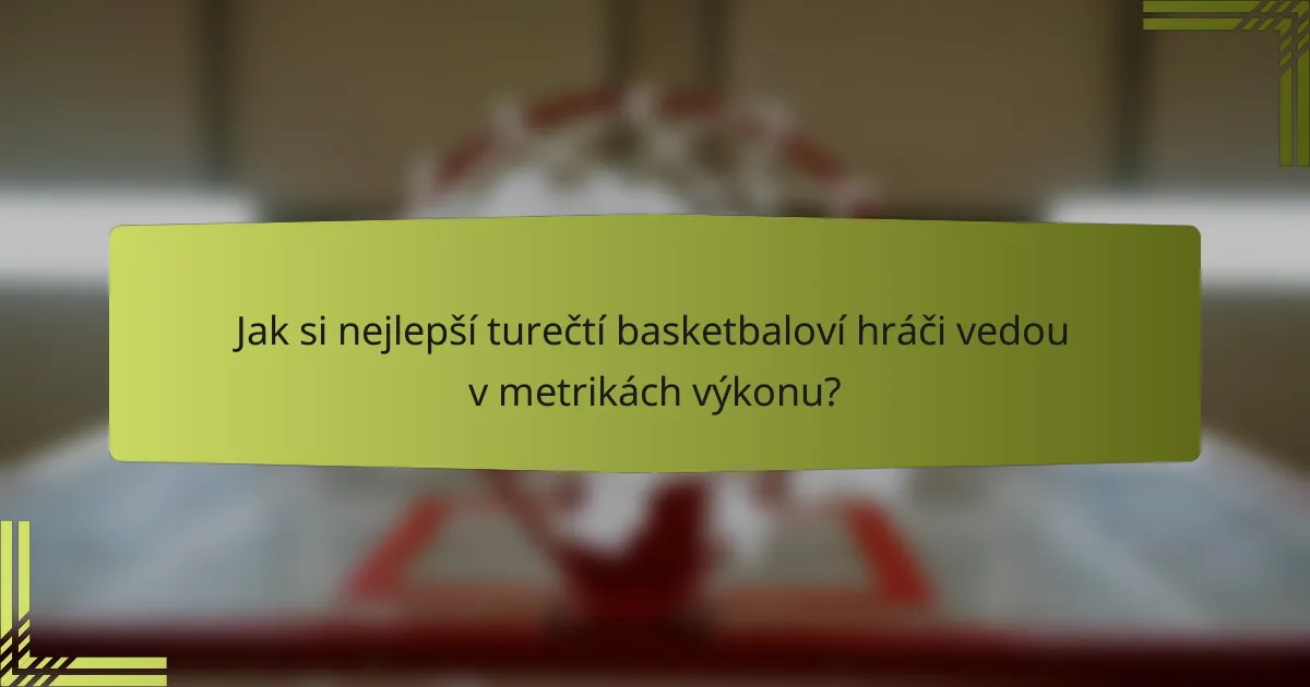 Jak si nejlepší turečtí basketbaloví hráči vedou v metrikách výkonu?