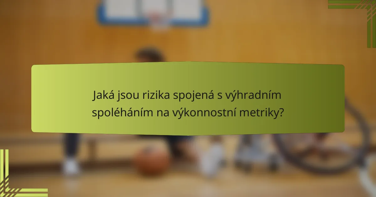 Jaká jsou rizika spojená s výhradním spoléháním na výkonnostní metriky?