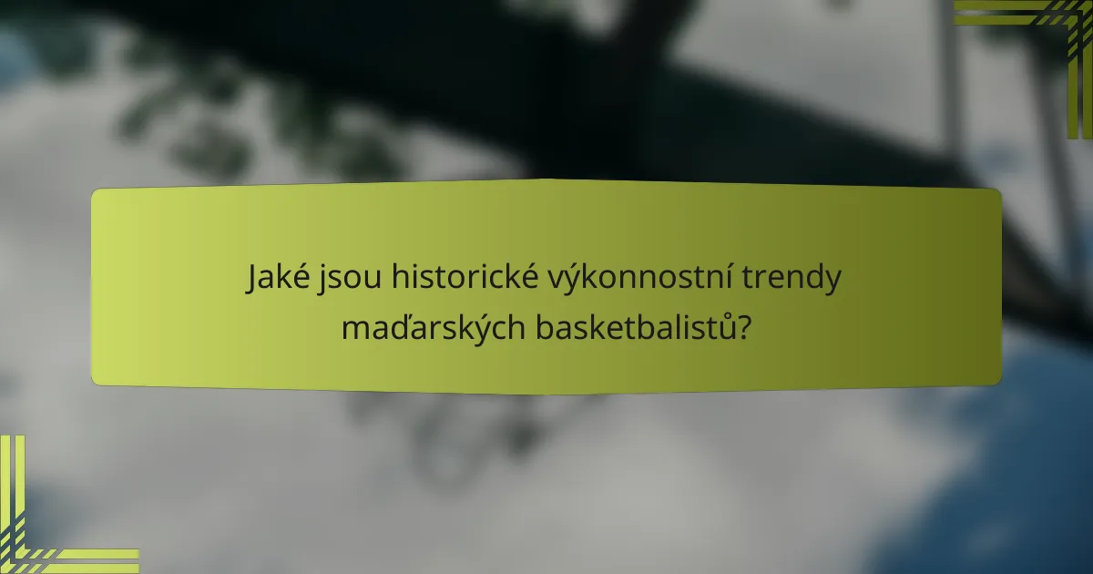 Jaké jsou historické výkonnostní trendy maďarských basketbalistů?