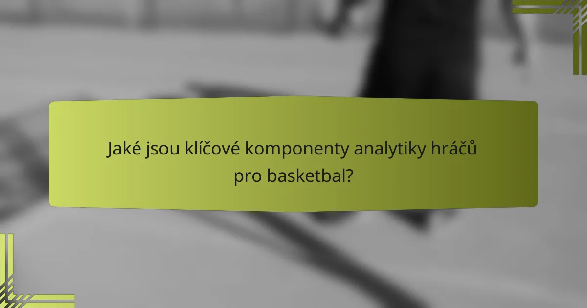 Jaké jsou klíčové komponenty analytiky hráčů pro basketbal?