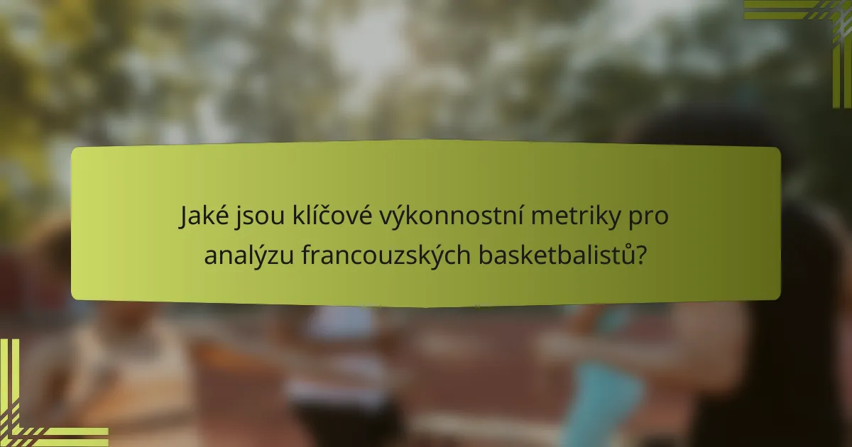 Jaké jsou klíčové výkonnostní metriky pro analýzu francouzských basketbalistů?