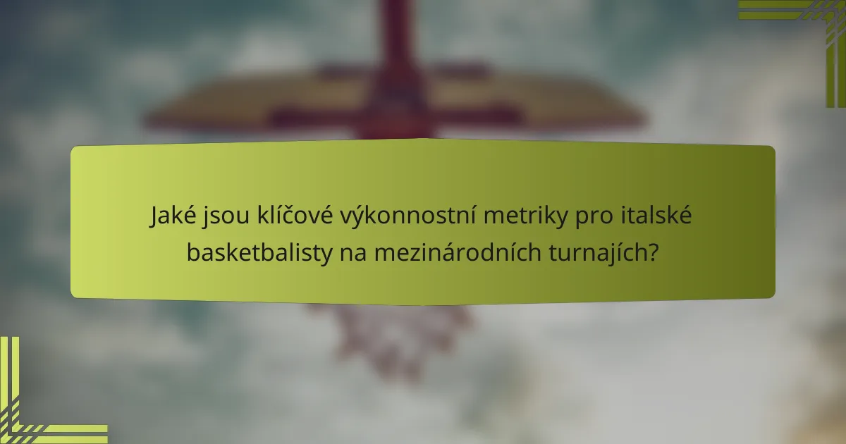 Jaké jsou klíčové výkonnostní metriky pro italské basketbalisty na mezinárodních turnajích?