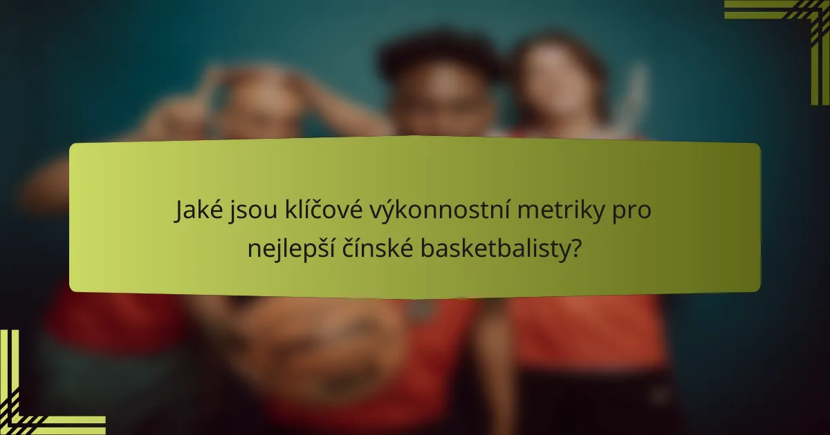 Jaké jsou klíčové výkonnostní metriky pro nejlepší čínské basketbalisty?