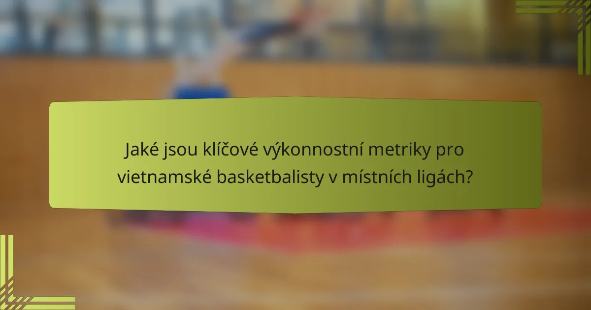 Jaké jsou klíčové výkonnostní metriky pro vietnamské basketbalisty v místních ligách?