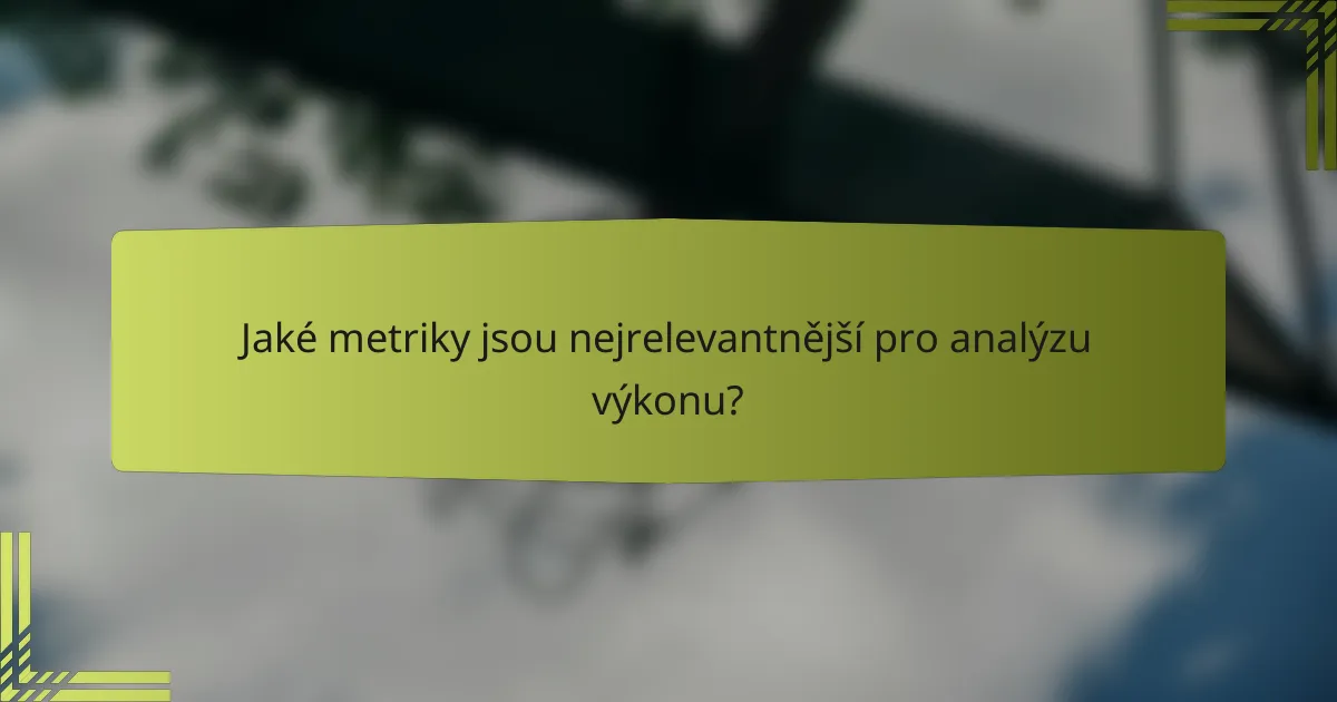 Jaké metriky jsou nejrelevantnější pro analýzu výkonu?