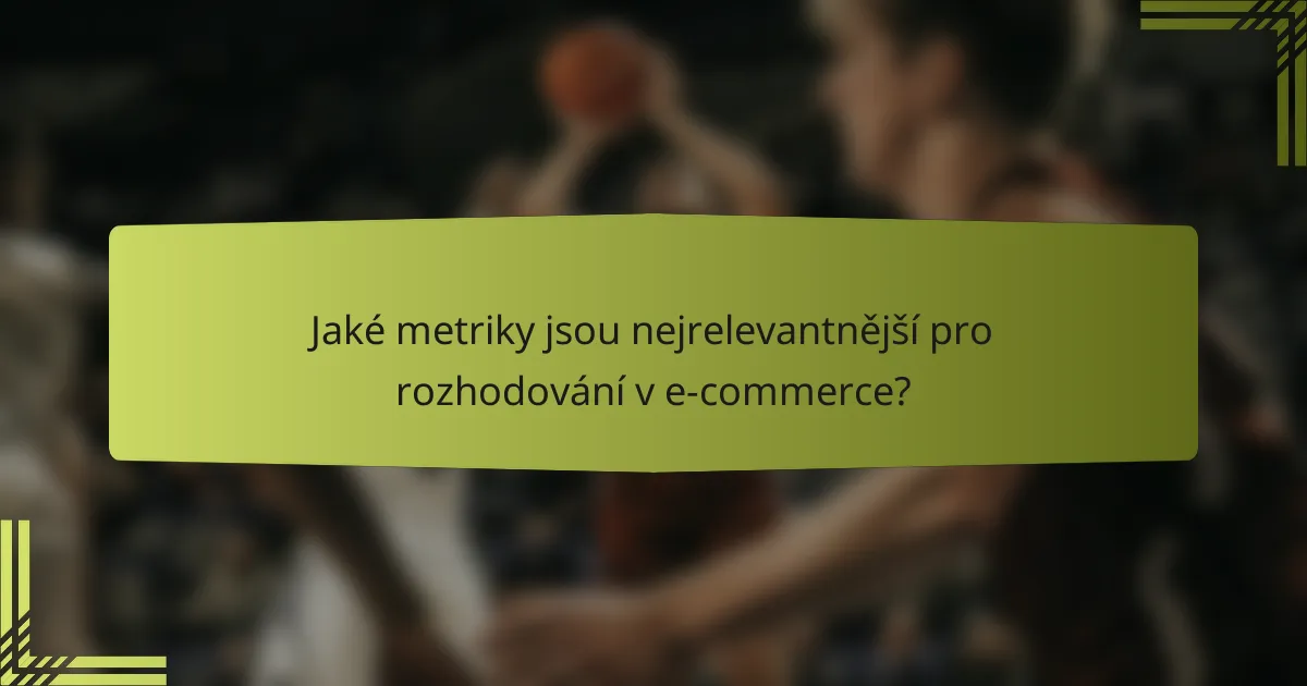 Jaké metriky jsou nejrelevantnější pro rozhodování v e-commerce?
