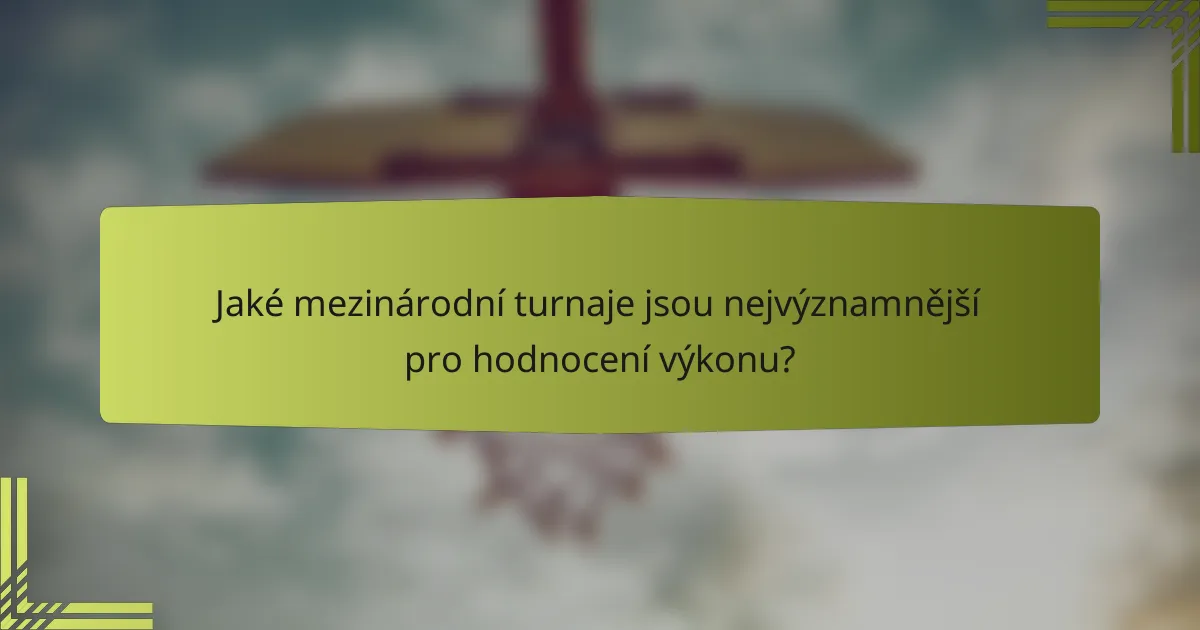 Jaké mezinárodní turnaje jsou nejvýznamnější pro hodnocení výkonu?