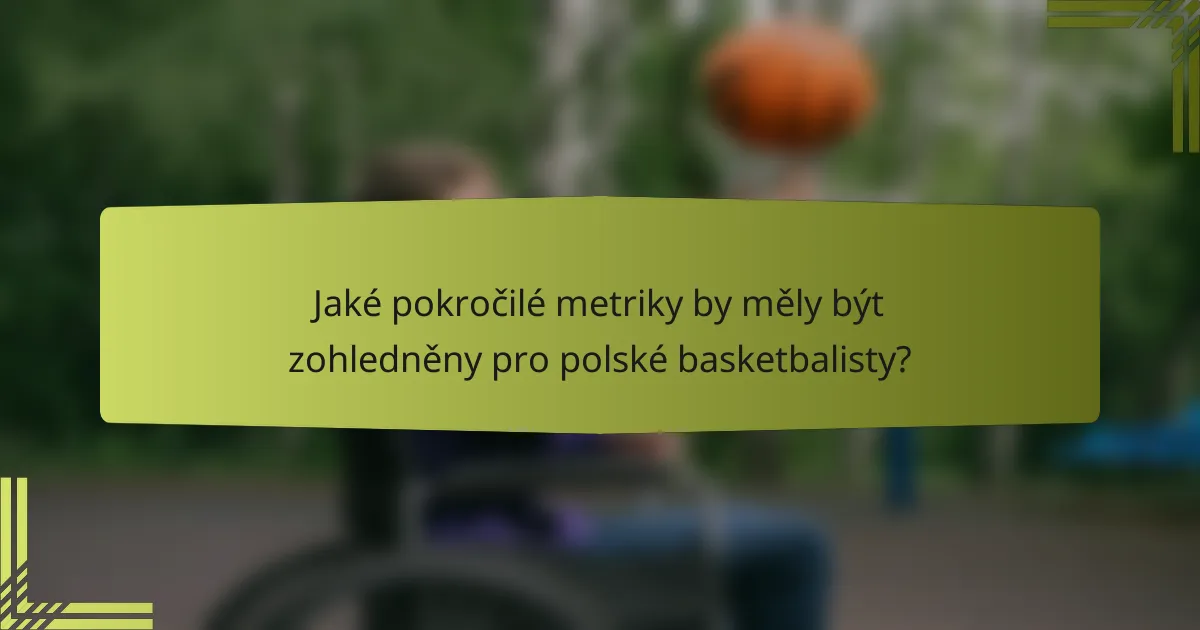 Jaké pokročilé metriky by měly být zohledněny pro polské basketbalisty?