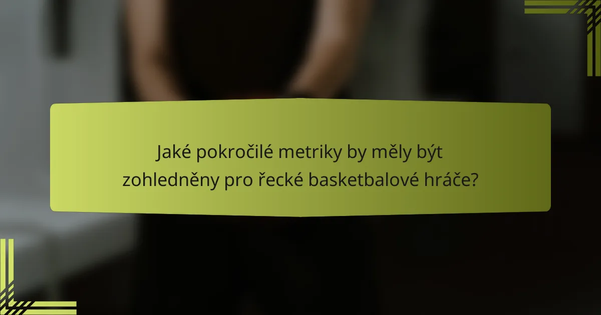 Jaké pokročilé metriky by měly být zohledněny pro řecké basketbalové hráče?
