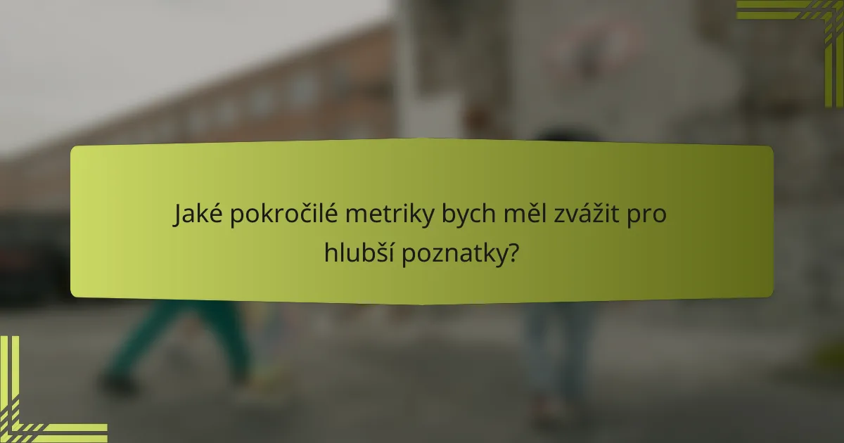 Jaké pokročilé metriky bych měl zvážit pro hlubší poznatky?