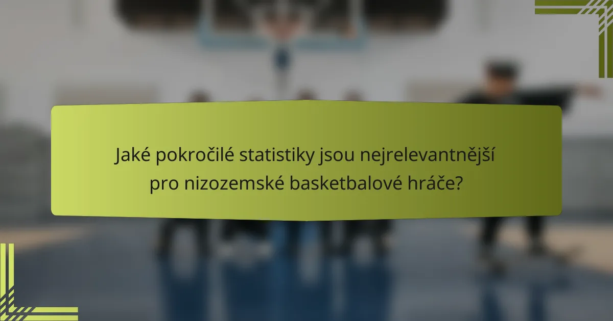 Jaké pokročilé statistiky jsou nejrelevantnější pro nizozemské basketbalové hráče?