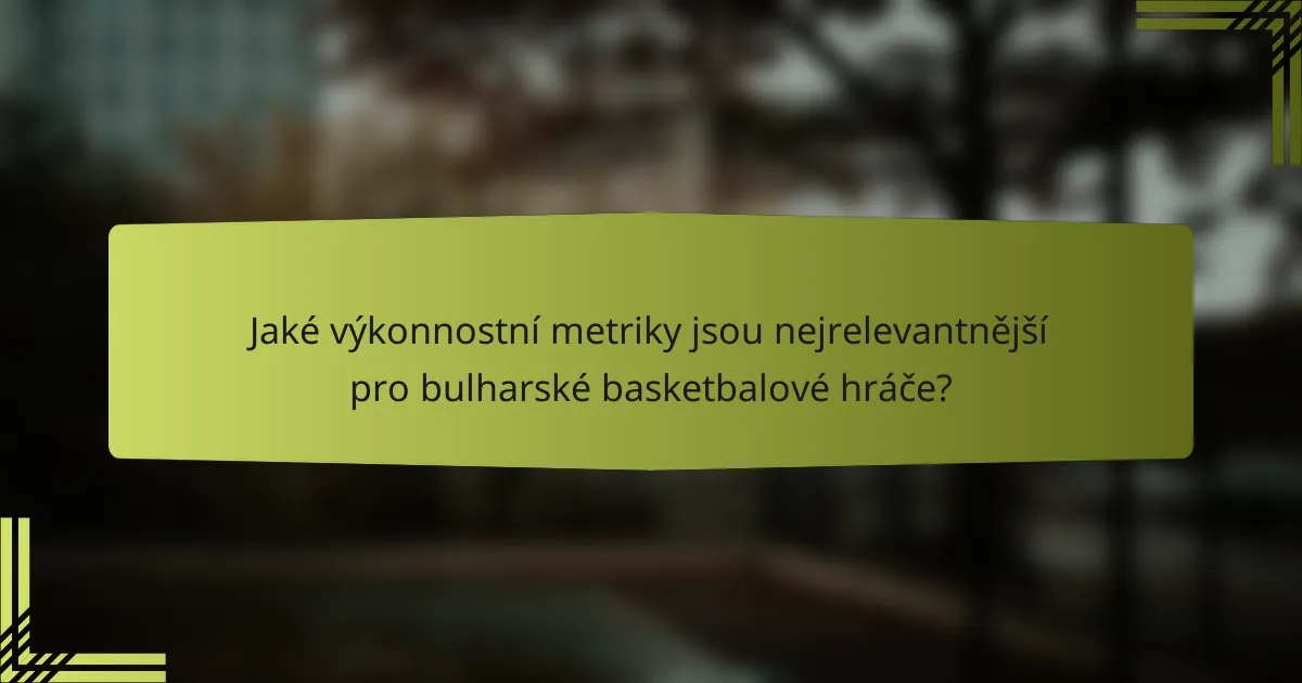 Jaké výkonnostní metriky jsou nejrelevantnější pro bulharské basketbalové hráče?