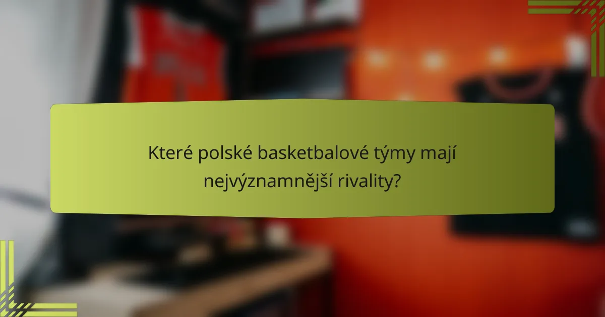 Které polské basketbalové týmy mají nejvýznamnější rivality?